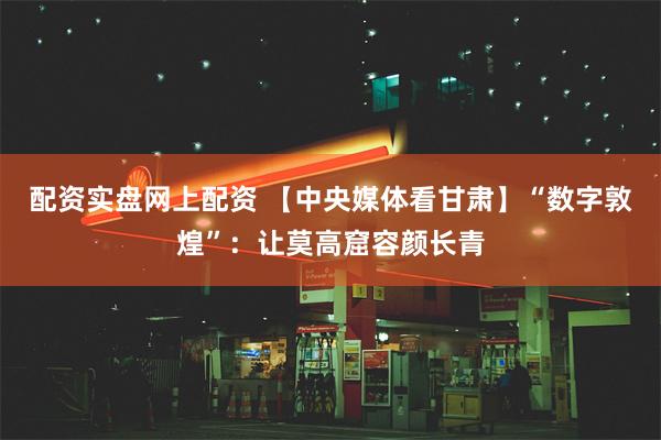 配资实盘网上配资 【中央媒体看甘肃】“数字敦煌”：让莫高窟容颜长青