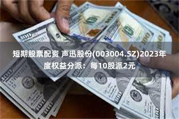 短期股票配资 声迅股份(003004.SZ)2023年度权益分派：每10股派2元