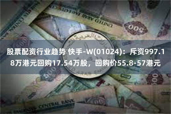 股票配资行业趋势 快手-W(01024)：斥资997.18万港元回购17.54万股，回购价55.8-57港元