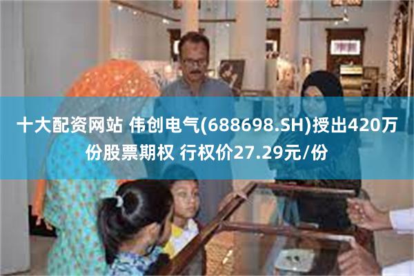 十大配资网站 伟创电气(688698.SH)授出420万份股票期权 行权价27.29元/份