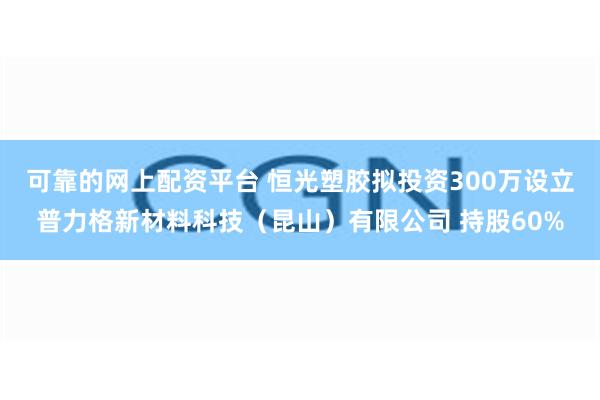 可靠的网上配资平台 恒光塑胶拟投资300万设立普力格新材料科技（昆山）有限公司 持股60%