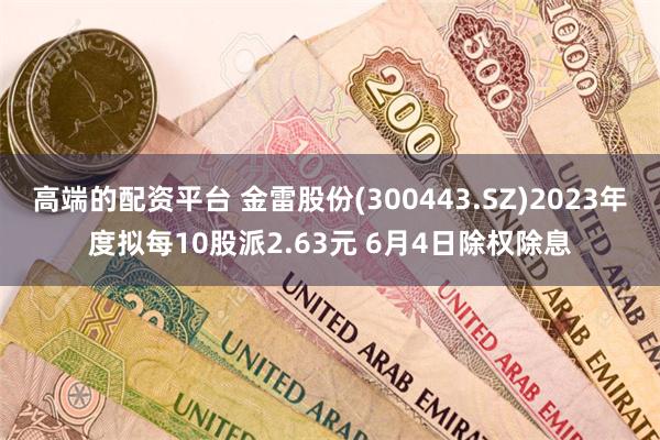 高端的配资平台 金雷股份(300443.SZ)2023年度拟每10股派2.63元 6月4日除权除息