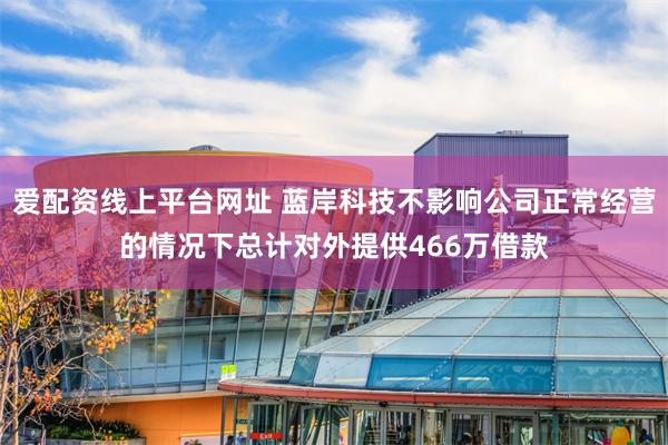 爱配资线上平台网址 蓝岸科技不影响公司正常经营的情况下总计对外提供466万借款