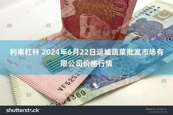 利率杠杆 2024年6月22日运城蔬菜批发市场有限公司价格行情