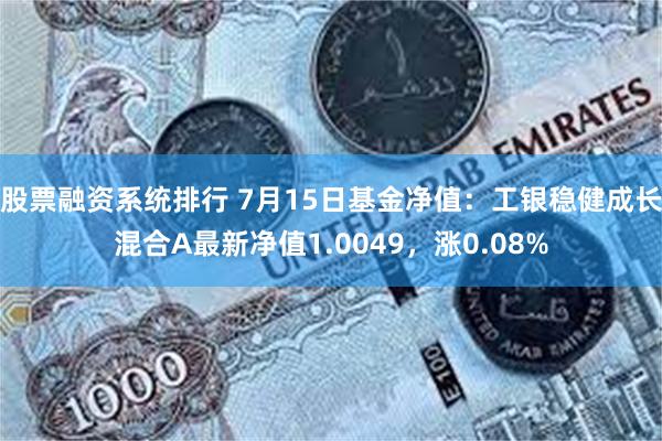 股票融资系统排行 7月15日基金净值：工银稳健成长混合A最新净值1.0049，涨0.08%