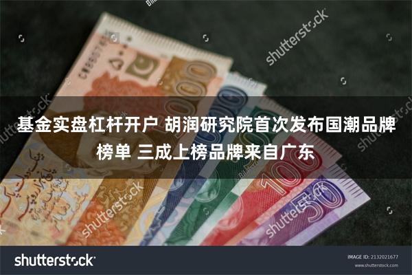 基金实盘杠杆开户 胡润研究院首次发布国潮品牌榜单 三成上榜品牌来自广东