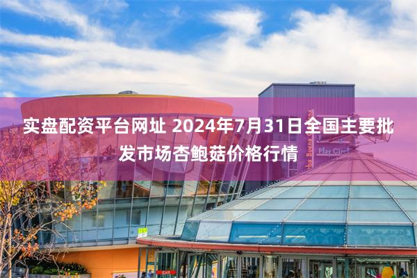 实盘配资平台网址 2024年7月31日全国主要批发市场杏鲍菇价格行情