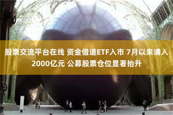 股票交流平台在线 资金借道ETF入市 7月以来涌入2000亿元 公募股票仓位显著抬升