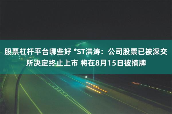 股票杠杆平台哪些好 *ST洪涛：公司股票已被深交所决定终止上市 将在8月15日被摘牌