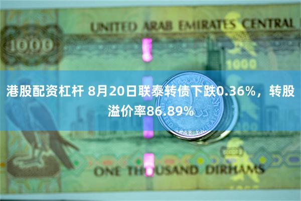 港股配资杠杆 8月20日联泰转债下跌0.36%，转股溢价率86.89%