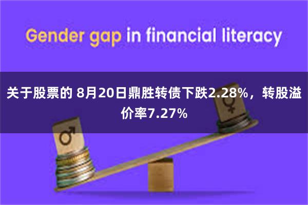 关于股票的 8月20日鼎胜转债下跌2.28%，转股溢价率7.27%