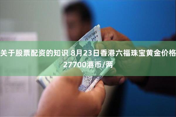 关于股票配资的知识 8月23日香港六福珠宝黄金价格27700港币/两