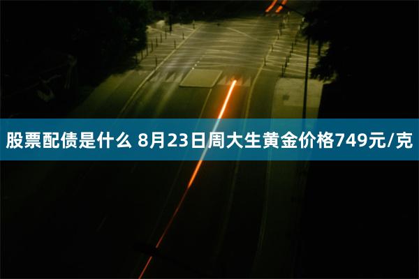 股票配债是什么 8月23日周大生黄金价格749元/克