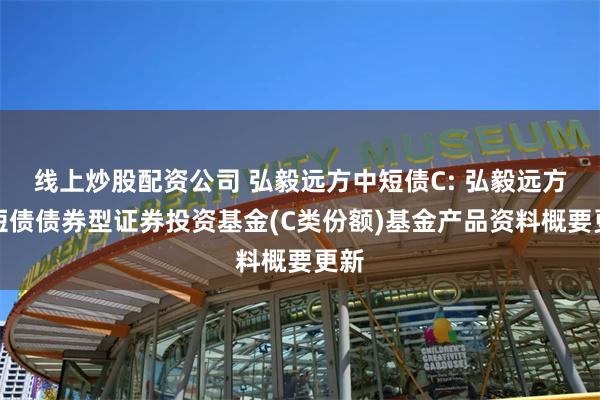 线上炒股配资公司 弘毅远方中短债C: 弘毅远方中短债债券型证券投资基金(C类份额)基金产品资料概要更新