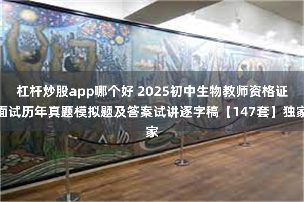 杠杆炒股app哪个好 2025初中生物教师资格证面试历年真题模拟题及答案试讲逐字稿【147套】独家